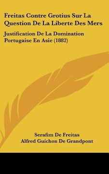 portada Freitas Contre Grotius Sur La Question De La Liberte Des Mers: Justification De La Domination Portugaise En Asie (1882) (en Francés)