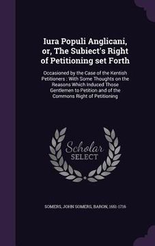portada Iura Populi Anglicani, or, The Subiect's Right of Petitioning set Forth: Occasioned by the Case of the Kentish Petitioners: With Some Thoughts on the (en Inglés)