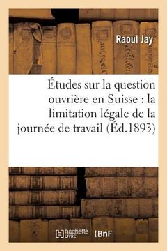 portada Études Sur La Question Ouvrière En Suisse: La Limitation Légale de la Journée de Travail (en Francés)