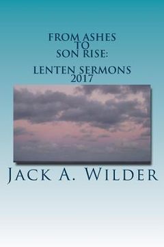 portada From Ashes to Son Rise: Lenten Sermons, 2017: Sermons for Ash Wednesday Through Easter Sunday Based on Readings From the Revised Common Lectio (en Inglés)