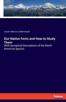 portada Our Native Ferns and How to Study Them: With Synoptical Descriptions of the North American Species (en Inglés)