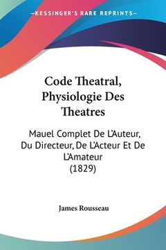 portada Code Theatral, Physiologie Des Theatres: Mauel Complet De L'Auteur, Du Directeur, De L'Acteur Et De L'Amateur (1829) (in French)