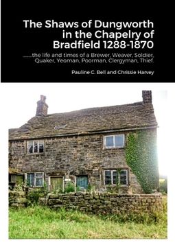 portada The Shaws of Dungworth in the Chapelry of Bradfield 1288-1870: .........the life and times of a Brewer, Weaver, Soldier, Quaker, Yeoman, Poorman, Cler (in English)