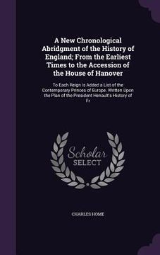 portada A New Chronological Abridgment of the History of England; From the Earliest Times to the Accession of the House of Hanover: To Each Reign Is Added a L