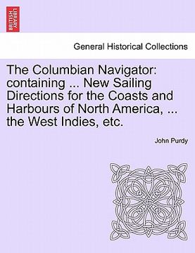 portada the columbian navigator: containing ... new sailing directions for the coasts and harbours of north america, ... the west indies, etc. (en Inglés)
