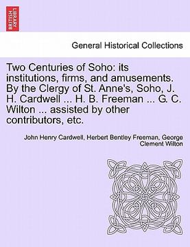 portada two centuries of soho: its institutions, firms, and amusements. by the clergy of st. anne's, soho, j. h. cardwell ... h. b. freeman ... g. c. (en Inglés)