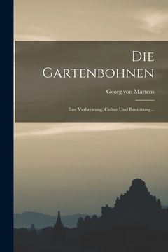 portada Die Gartenbohnen: Ihre Verbreitung, Cultur Und Benützung...
