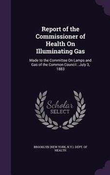 portada Report of the Commissioner of Health On Illuminating Gas: Made to the Committee On Lamps and Gas of the Common Council...July 3, 1883 (in English)