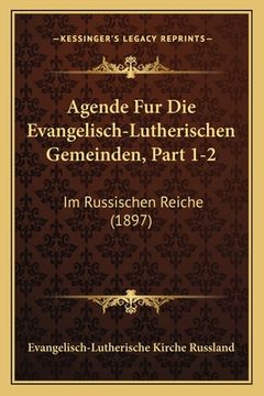 portada Agende Fur Die Evangelisch-Lutherischen Gemeinden, Part 1-2: Im Russischen Reiche (1897) (en Alemán)
