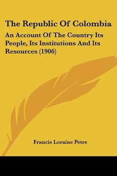 portada the republic of colombia: an account of the country its people, its institutions and its resources (1906) (en Inglés)