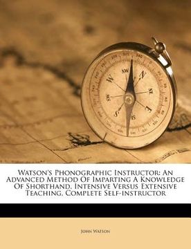 portada watson's phonographic instructor: an advanced method of imparting a knowledge of shorthand, intensive versus extensive teaching, complete self-instruc