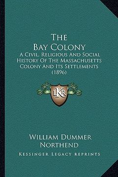 portada the bay colony: a civil, religious and social history of the massachusetts colony and its settlements (1896) (en Inglés)