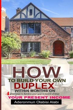 portada How to Build Your Own Duplex Within Months on Your Present Income: Four Great ways to achieve your goals and in records time. (en Inglés)