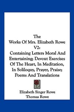 portada the works of mrs. elizabeth rowe v2: containing letters moral and entertaining; devout exercises of the heart, in meditation, in soliloquy, prayer, pr (en Inglés)