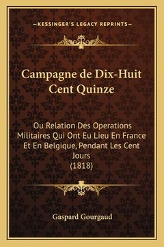 portada Campagne de Dix-Huit Cent Quinze: Ou Relation Des Operations Militaires Qui Ont Eu Lieu En France Et En Belgique, Pendant Les Cent Jours (1818) (en Francés)