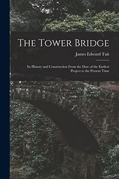 portada The Tower Bridge: Its History and Construction From the Date of the Earliest Project to the Present Time