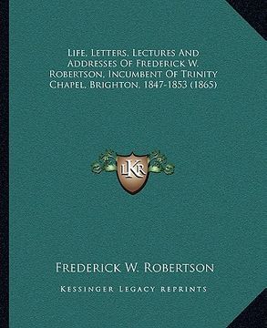 portada life, letters, lectures and addresses of frederick w. robertson, incumbent of trinity chapel, brighton, 1847-1853 (1865) (in English)