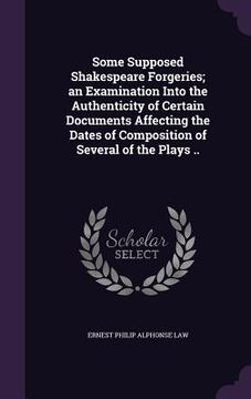 portada Some Supposed Shakespeare Forgeries; an Examination Into the Authenticity of Certain Documents Affecting the Dates of Composition of Several of the Pl (en Inglés)