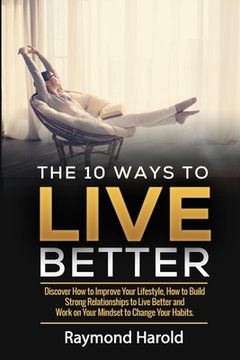 portada The 10 Ways to Live Better: Discover How to Improve Your Lifestyle, How to Build Strong Relationships to Live Better and Work on Your Mindset to C (en Inglés)
