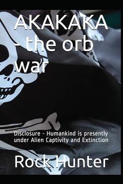 portada Akakaka - The Orb War: Disclosure - Humankind Is Presently Under Alien Captivity and Extinction (en Inglés)