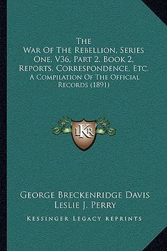 portada the war of the rebellion, series one, v36, part 2, book 2, reports, correspondence, etc.: a compilation of the official records (1891) (en Inglés)