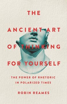 portada The Ancient Art of Thinking for Yourself: The Power of Rhetoric in Polarized Times
