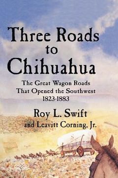 portada Three Roads to Chihuahua: The Great Wagon Roads That Opened the Southwest, 1823-1883 (en Inglés)
