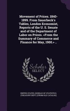portada Movement of Prices. 1840-1899. From Sauerbeck's Tables, London Economist, Reports of the U. S. Senate and of the Department of Labor on Prices. ..