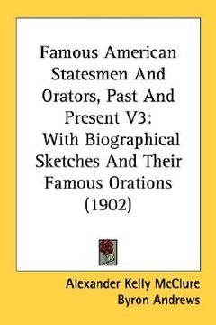 portada famous american statesmen and orators, past and present v3: with biographical sketches and their famous orations (1902) (en Inglés)
