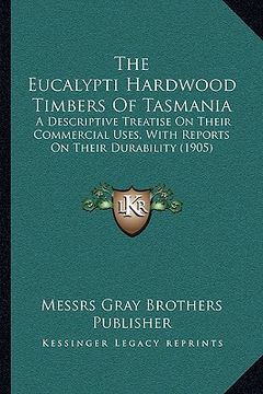 portada the eucalypti hardwood timbers of tasmania: a descriptive treatise on their commercial uses, with reports on their durability (1905) (en Inglés)