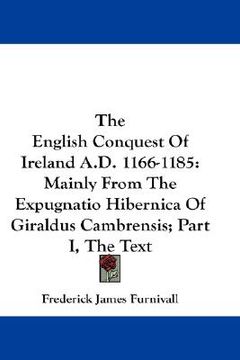 portada the english conquest of ireland a.d. 1166-1185: mainly from the expugnatio hibernica of giraldus cambrensis; part i, the text (en Inglés)