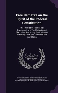 portada Free Remarks on the Spirit of the Federal Constitution: The Practice of The Federal Government, and The Obligations of The Union, Respecting The Exclu