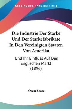 portada Die Industrie Der Starke Und Der Starkefabrikate In Den Vereinigten Staaten Von Amerika: Und Ihr Einfluss Auf Den Englischen Markt (1896) (en Alemán)