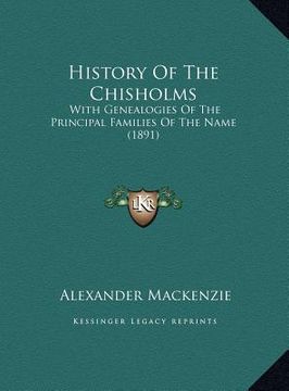 portada history of the chisholms: with genealogies of the principal families of the name (1891with genealogies of the principal families of the name (18 (en Inglés)