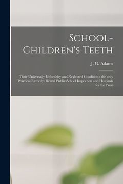 portada School-children's Teeth [microform]: Their Universally Unhealthy and Neglected Condition: the Only Practical Remedy: Dental Public School Inspection a (in English)