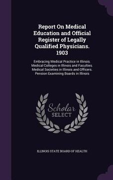 portada Report On Medical Education and Official Register of Legally Qualified Physicians. 1903: Embracing Medical Practice in Illinois. Medical Colleges in I (en Inglés)