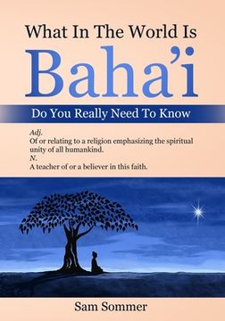 portada What In The World Is Baha'i Do You Really Need To Know: Adj. Of or relating to a religion emphasizing the spiritual unity of all mankind. N. A teacher (en Inglés)