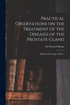 portada Practical Observations on the Treatment of the Diseases of the Prostate Gland: Illustrated by Copper Plates: (en Inglés)