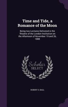 portada Time and Tide, a Romance of the Moon: Being two Lectures Delivered in the Theatre of the London Institution on the Afternoon of November 19 and 26, 18 (en Inglés)