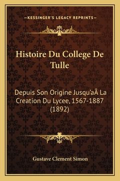 portada Histoire Du College De Tulle: Depuis Son Origine Jusqu'aÂ La Creation Du Lycee, 1567-1887 (1892) (en Francés)