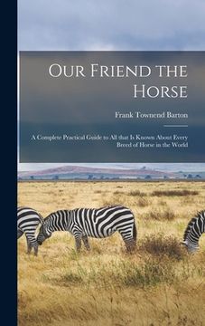 portada Our Friend the Horse: a Complete Practical Guide to All That is Known About Every Breed of Horse in the World (en Inglés)