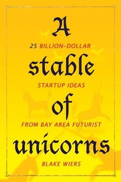 portada A Stable of Unicorns: 25 Billion-Dollar Startup Ideas from Bay Area Futurist Blake Wiers (en Inglés)