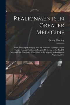 portada Realignments in Greater Medicine: Their Effect Upon Surgery and the Influence of Surgery Upon Them; General Address in Surgery Delivered to the XVIIth (en Inglés)