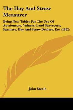 portada the hay and straw measurer: being new tables for the use of auctioneers, valuers, land surveyors, farmers, hay and straw dealers, etc. (1882) (in English)