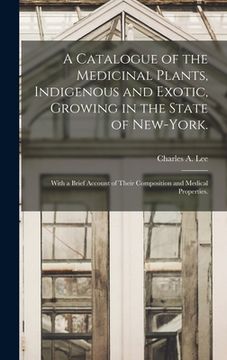 portada A Catalogue of the Medicinal Plants, Indigenous and Exotic, Growing in the State of New-York.: With a Brief Account of Their Composition and Medical P (in English)