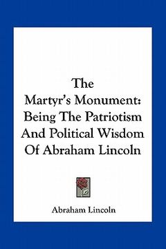 portada the martyr's monument: being the patriotism and political wisdom of abraham lincoln (en Inglés)