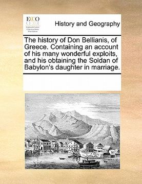 portada the history of don bellianis, of greece. containing an account of his many wonderful exploits, and his obtaining the soldan of babylon's daughter in m (en Inglés)