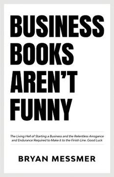portada Business Books Aren't Funny: The Living Hell of Starting a Business and the Relentless Arrogance and Endurance Required to Make it to the Finish Li (en Inglés)