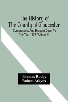 portada The History Of The County Of Gloucester; Compressed, And Brought Down To The Year 1803 (Volume Ii) (en Inglés)