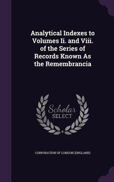 portada Analytical Indexes to Volumes Ii. and Viii. of the Series of Records Known As the Remembrancia